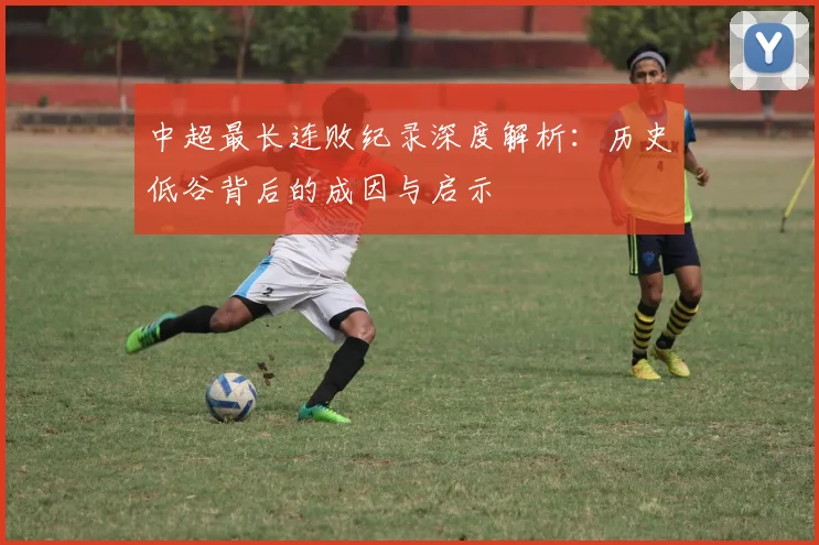 中超最长连败纪录深度解析:历史低谷背后的成因与启示
