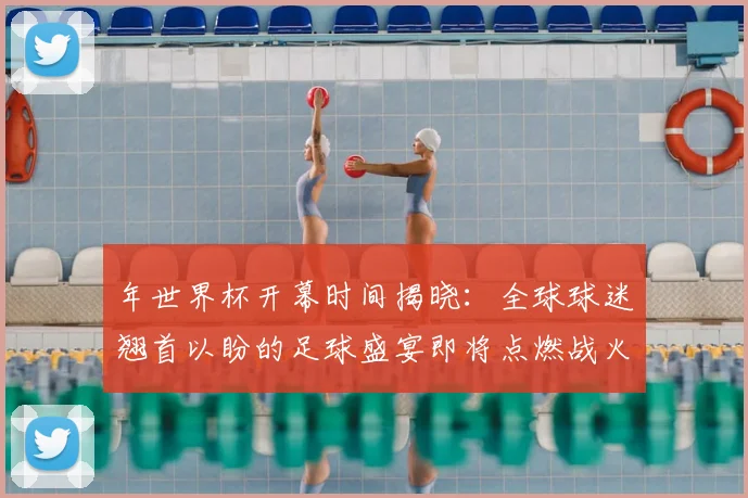 年世界杯开幕时间揭晓：全球球迷翘首以盼的足球盛宴即将点燃战火