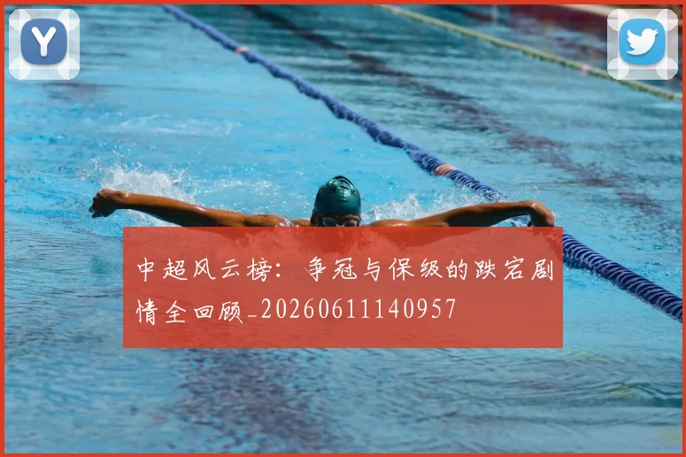 中超风云榜:争冠与保级的跌宕剧情全回顾_20260611140957