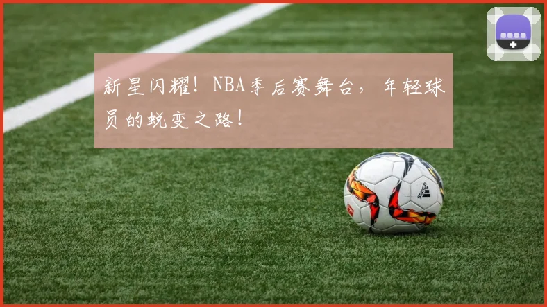 新星闪耀!NBA季后赛舞台,年轻球员的蜕变之路!