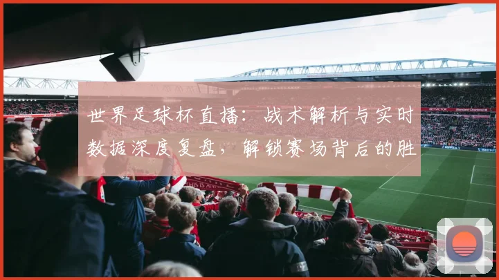 世界足球杯直播：战术解析与实时数据深度复盘，解锁赛场背后的胜负密码_20260609201446