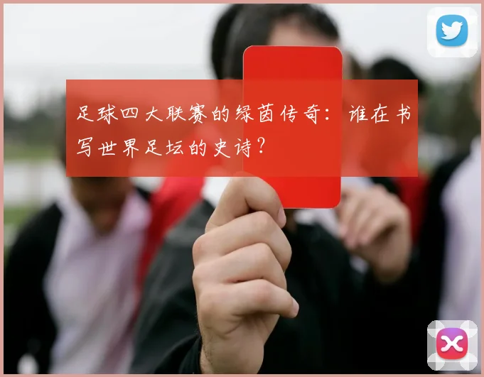足球四大联赛的绿茵传奇:谁在书写世界足坛的史诗?
