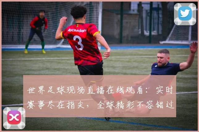 世界足球现场直播在线观看:实时赛事尽在指尖,全球精彩不容错过
