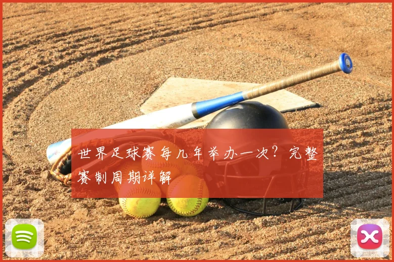 世界足球赛每几年举办一次?完整赛制周期详解