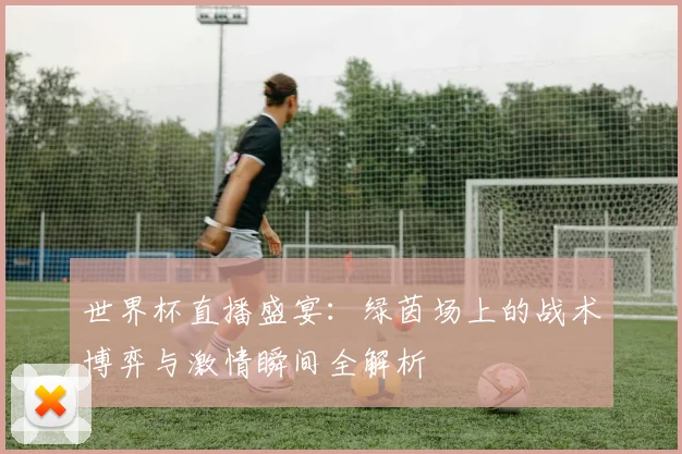 世界杯直播盛宴：绿茵场上的战术博弈与激情瞬间全解析
