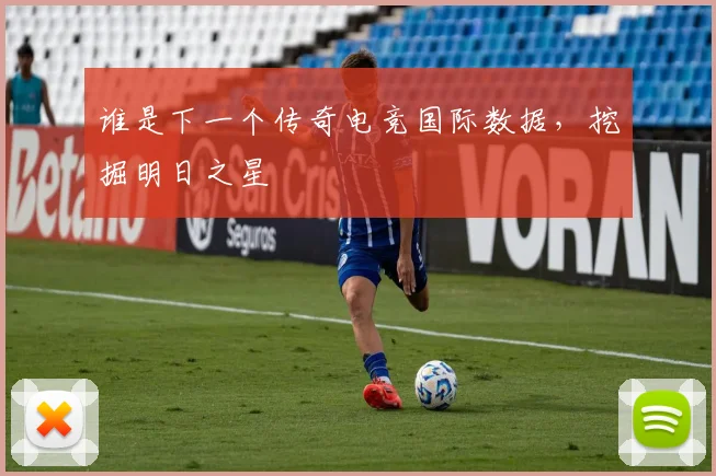 谁是下一个传奇电竞国际数据,挖掘明日之星