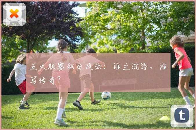 五大联赛积分风云：谁主沉浮，谁写传奇？