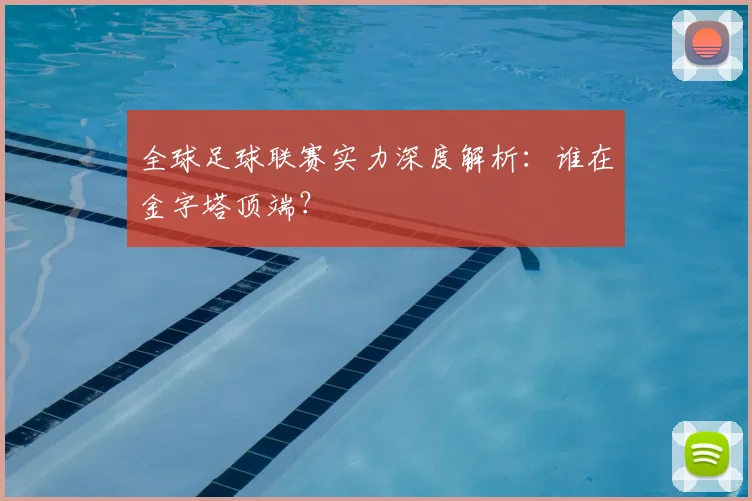 全球足球联赛实力深度解析：谁在金字塔顶端？