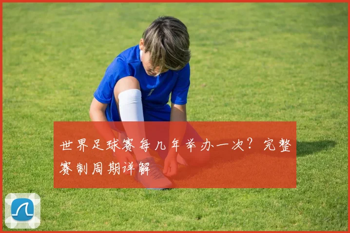 世界足球赛每几年举办一次?完整赛制周期详解