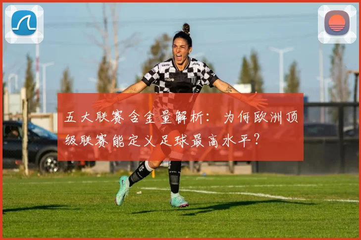 五大联赛含金量解析：为何欧洲顶级联赛能定义足球最高水平？