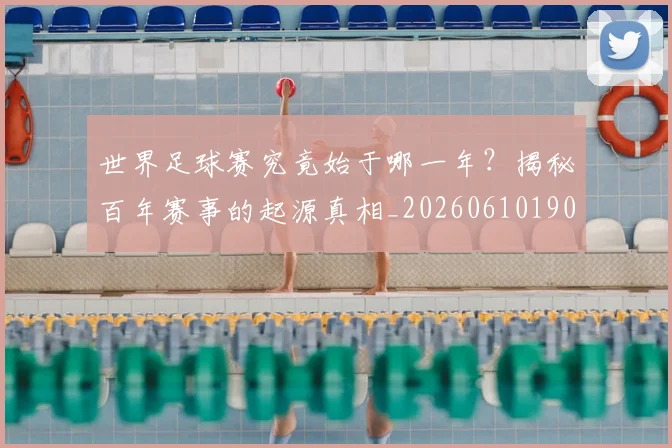 世界足球赛究竟始于哪一年？揭秘百年赛事的起源真相_20260610190233