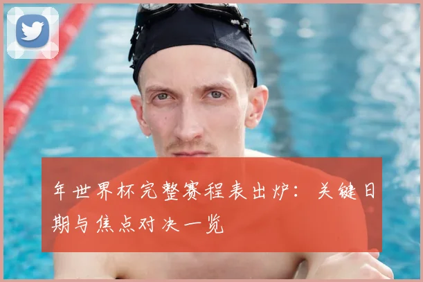 年世界杯完整赛程表出炉:关键日期与焦点对决一览