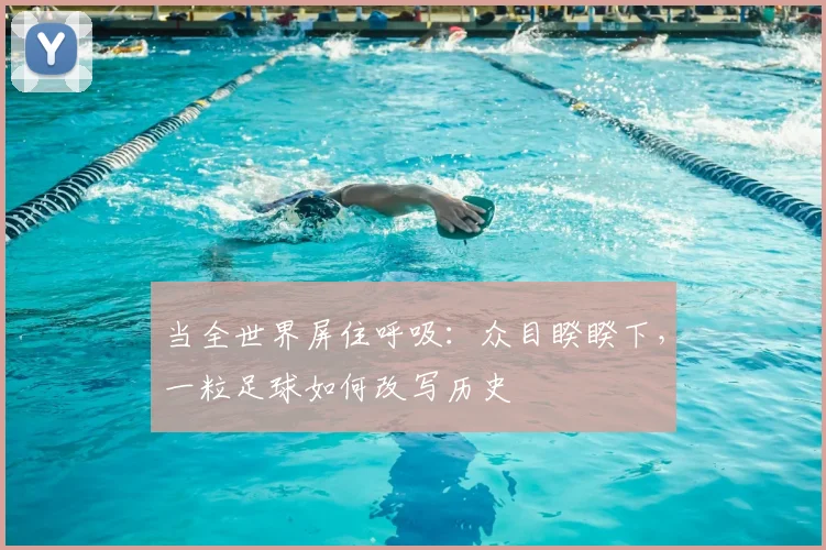 当全世界屏住呼吸：众目睽睽下，一粒足球如何改写历史