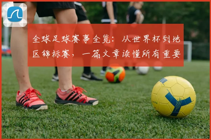 全球足球赛事全览：从世界杯到地区锦标赛，一篇文章读懂所有重要比赛