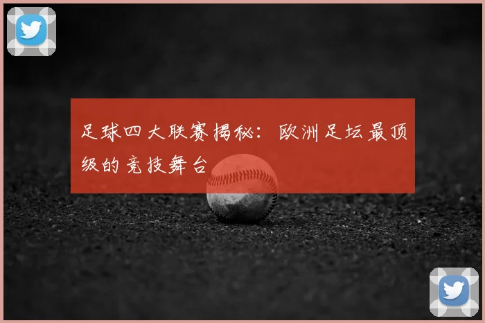 足球四大联赛揭秘：欧洲足坛最顶级的竞技舞台