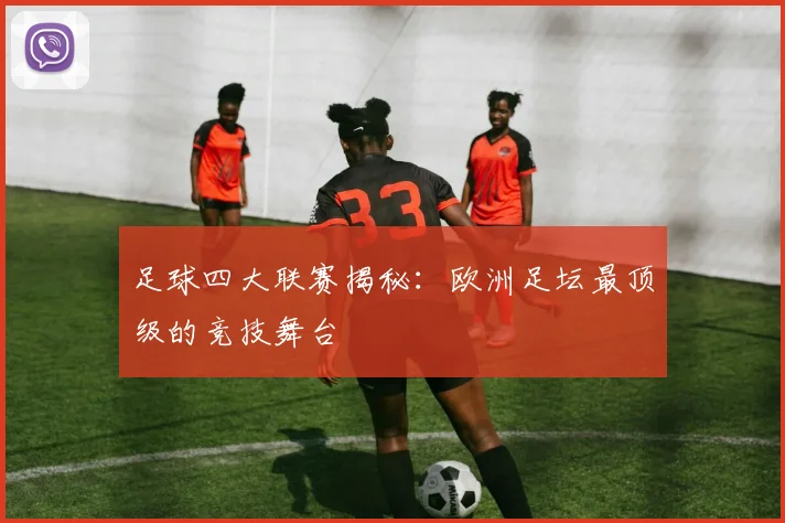 足球四大联赛揭秘:欧洲足坛最顶级的竞技舞台