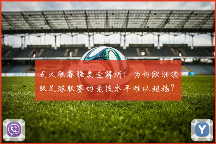 五大联赛强度全解析：为何欧洲顶级足球联赛的竞技水平难以超越？