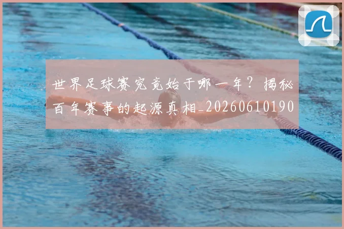 世界足球赛究竟始于哪一年？揭秘百年赛事的起源真相_20260610190233