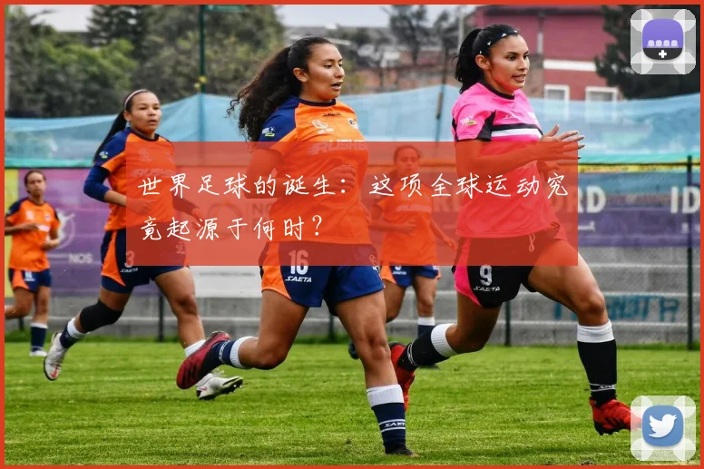 世界足球的诞生：这项全球运动究竟起源于何时？