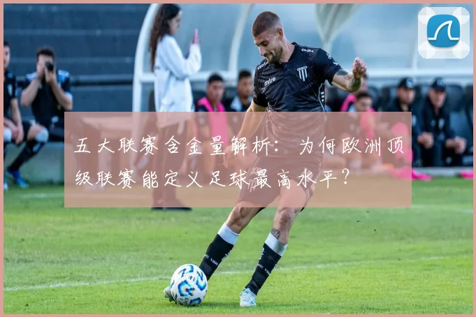 五大联赛含金量解析：为何欧洲顶级联赛能定义足球最高水平？