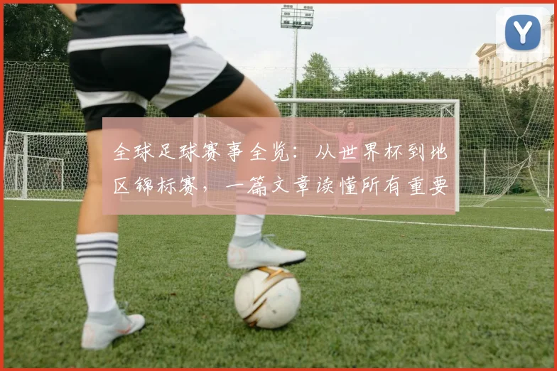 全球足球赛事全览：从世界杯到地区锦标赛，一篇文章读懂所有重要比赛