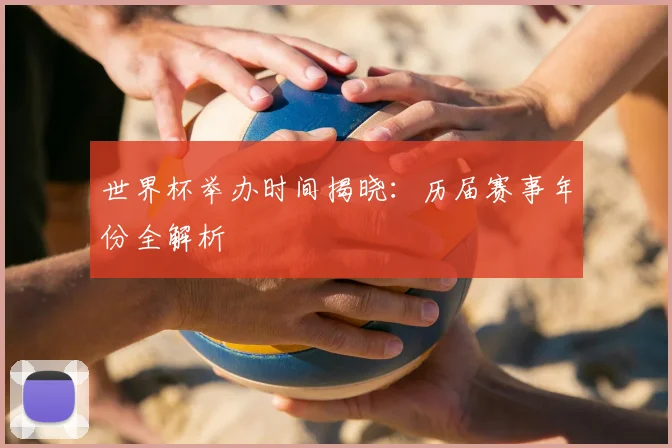世界杯举办时间揭晓:历届赛事年份全解析