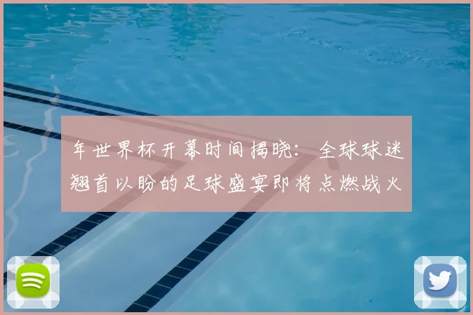 年世界杯开幕时间揭晓：全球球迷翘首以盼的足球盛宴即将点燃战火