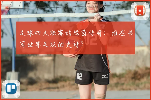 足球四大联赛的绿茵传奇:谁在书写世界足坛的史诗?