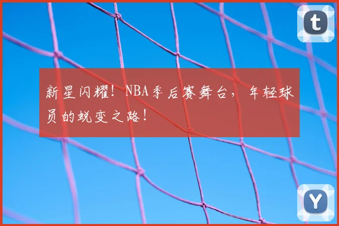 新星闪耀!NBA季后赛舞台,年轻球员的蜕变之路!