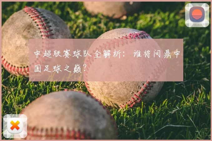 中超联赛球队全解析:谁将问鼎中国足球之巅?